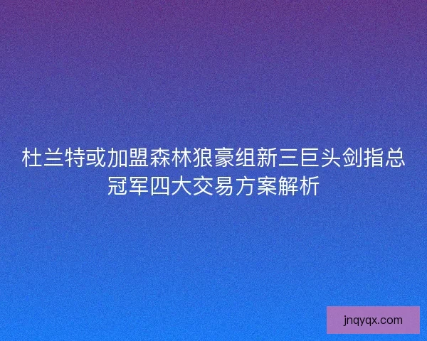 杜兰特或加盟森林狼豪组新三巨头剑指总冠军四大交易方案解析