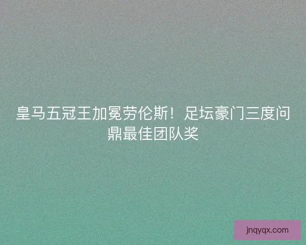 皇马五冠王加冕劳伦斯！足坛豪门三度问鼎最佳团队奖