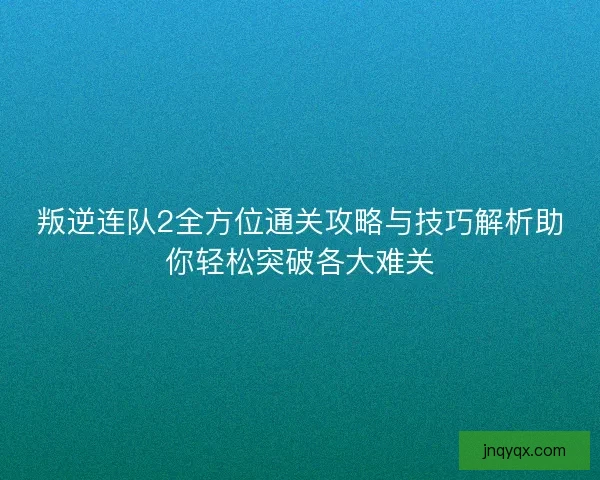叛逆连队2全方位通关攻略与技巧解析助你轻松突破各大难关