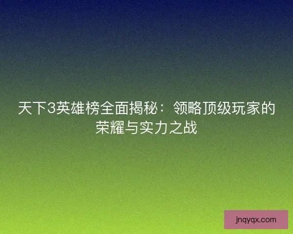 天下3英雄榜全面揭秘：领略顶级玩家的荣耀与实力之战