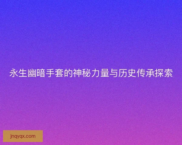 永生幽暗手套的神秘力量与历史传承探索