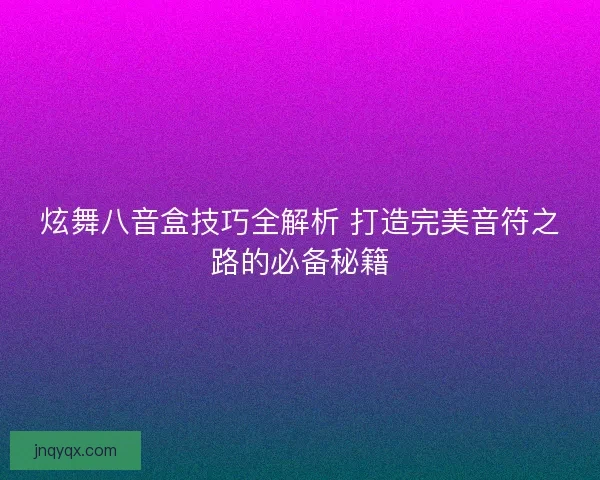 炫舞八音盒技巧全解析 打造完美音符之路的必备秘籍
