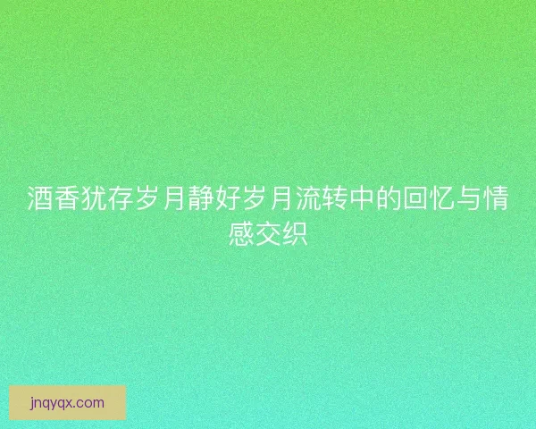 酒香犹存岁月静好岁月流转中的回忆与情感交织