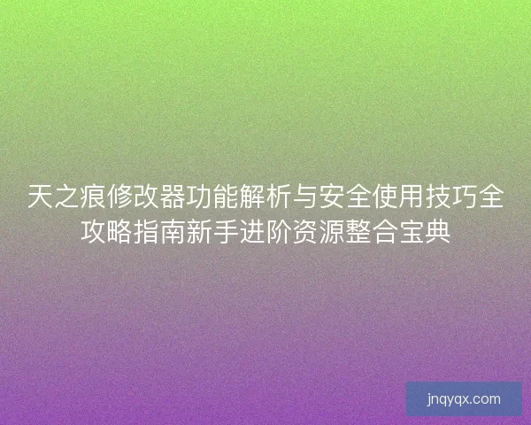 天之痕修改器功能解析与安全使用技巧全攻略指南新手进阶资源整合宝典