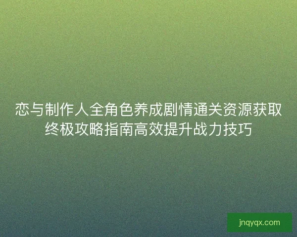 恋与制作人全角色养成剧情通关资源获取终极攻略指南高效提升战力技巧