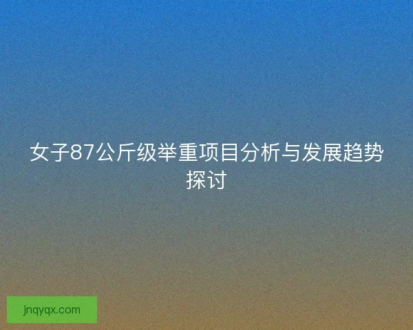 女子87公斤级举重项目分析与发展趋势探讨