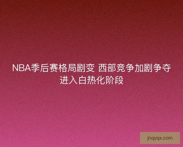 NBA季后赛格局剧变 西部竞争加剧争夺进入白热化阶段