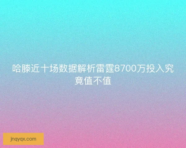 哈滕近十场数据解析雷霆8700万投入究竟值不值
