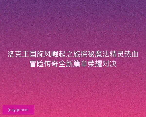 洛克王国旋风崛起之旅探秘魔法精灵热血冒险传奇全新篇章荣耀对决