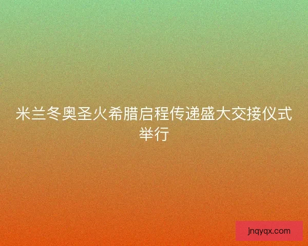 米兰冬奥圣火希腊启程传递盛大交接仪式举行