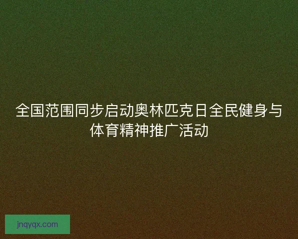 全国范围同步启动奥林匹克日全民健身与体育精神推广活动