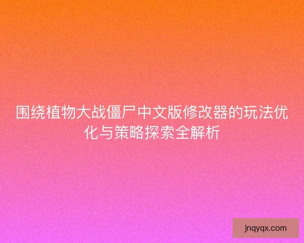 围绕植物大战僵尸中文版修改器的玩法优化与策略探索全解析