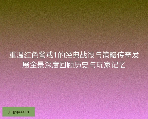 重温红色警戒1的经典战役与策略传奇发展全景深度回顾历史与玩家记忆