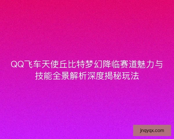 QQ飞车天使丘比特梦幻降临赛道魅力与技能全景解析深度揭秘玩法