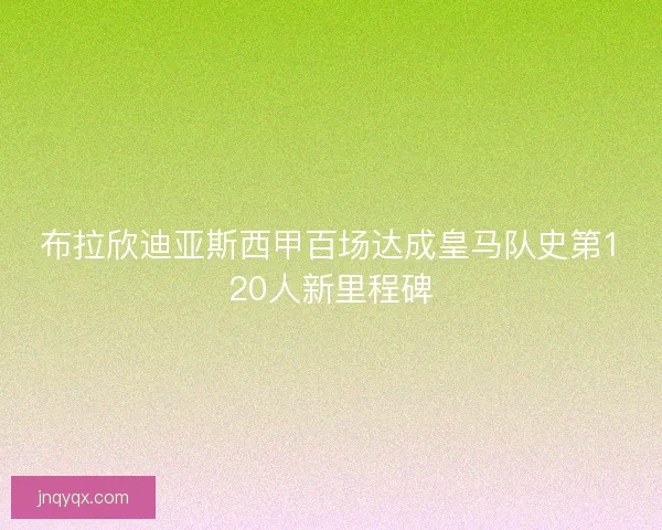 布拉欣迪亚斯西甲百场达成皇马队史第120人新里程碑