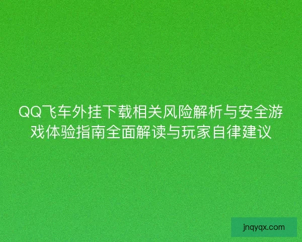 QQ飞车外挂下载相关风险解析与安全游戏体验指南全面解读与玩家自律建议