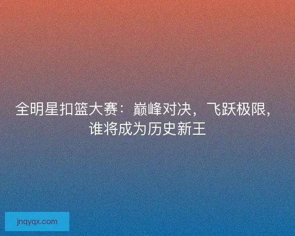 全明星扣篮大赛：巅峰对决，飞跃极限，谁将成为历史新王