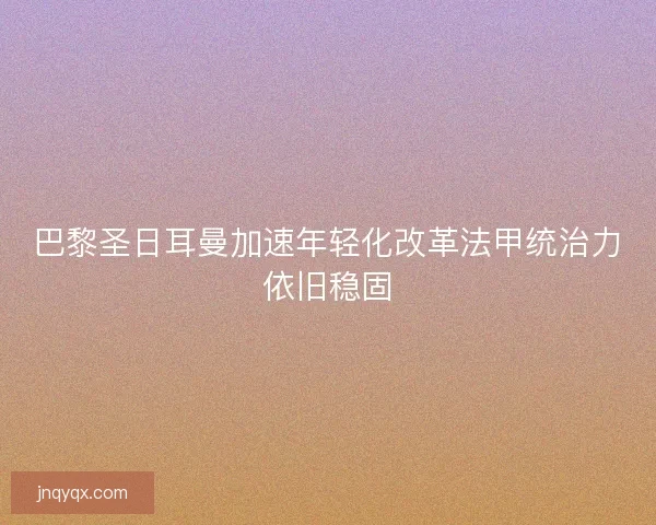 巴黎圣日耳曼加速年轻化改革法甲统治力依旧稳固