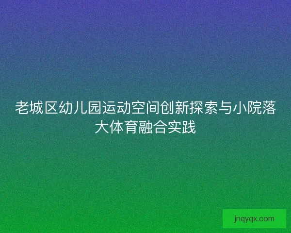 老城区幼儿园运动空间创新探索与小院落大体育融合实践