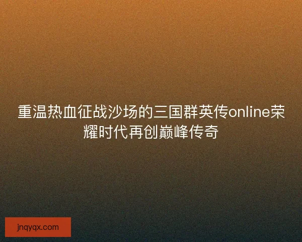重温热血征战沙场的三国群英传online荣耀时代再创巅峰传奇