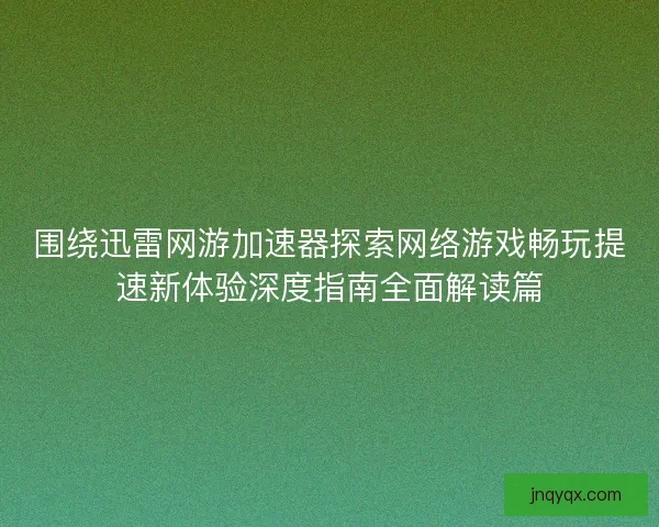 围绕迅雷网游加速器探索网络游戏畅玩提速新体验深度指南全面解读篇
