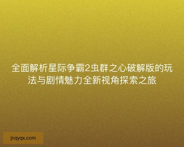 全面解析星际争霸2虫群之心破解版的玩法与剧情魅力全新视角探索之旅