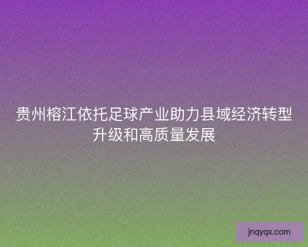 贵州榕江依托足球产业助力县域经济转型升级和高质量发展